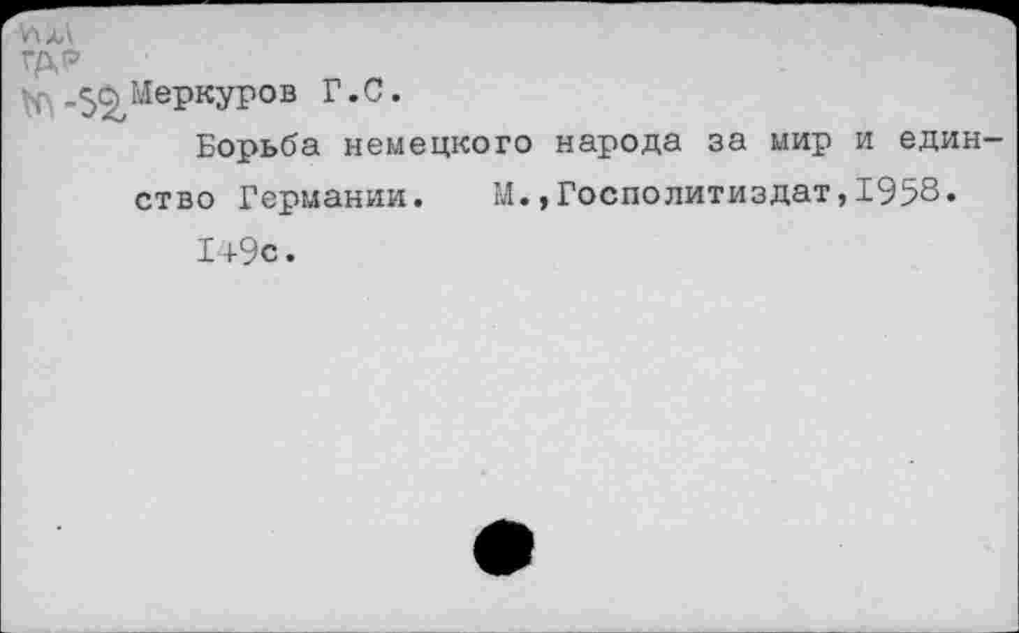 ﻿'Л ЛА
Г/ХР
-З^Меркуров Г.С.
Борьба немецкого народа за мир и един
ство Германии. М.,Госполитиздат,1958.
1+9с.